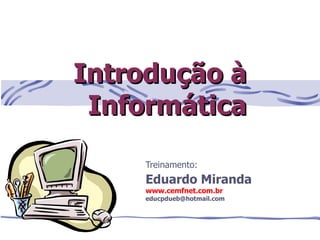 Introdução à
 Informática

    Treinamento:
    Eduardo Miranda
    www.cemfnet.com.br
    educpdueb@hotmail.com
 