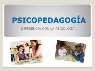 PSICOPEDAGOGÍA
 DIFERENCIA CON LA PSICOLOGÍA
 