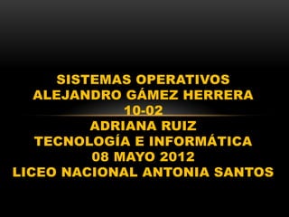 SISTEMAS OPERATIVOS
   ALEJANDRO GÁMEZ HERRERA
             10-02
         ADRIANA RUIZ
   TECNOLOGÍA E INFORMÁTICA
         08 MAYO 2012
LICEO NACIONAL ANTONIA SANTOS
 