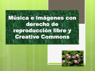 Música e imágenes con
     derecho de
 reproducción libre y
  Creative Commons
 