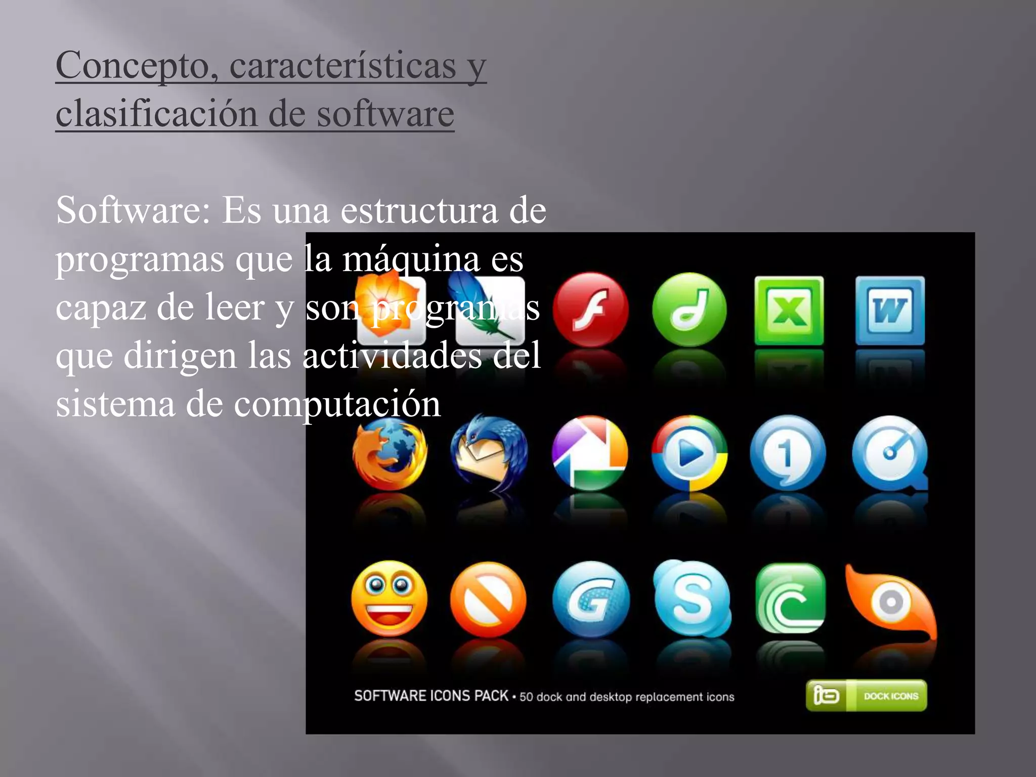 Concepto, características y
clasificación de software

Software: Es una estructura de
programas que la máquina es
capaz de leer y son programas
que dirigen las actividades del
sistema de computación
 