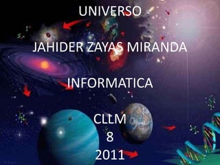 UNIVERSO

JAHIDER ZAYAS MIRANDA

    INFORMATICA

        CLLM
          8
        2011
 
