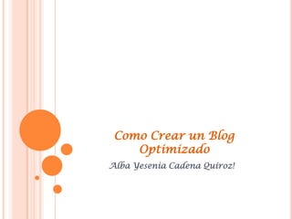 Como Crear un Blog
    Optimizado
Alba Yesenia Cadena Quiroz!
 