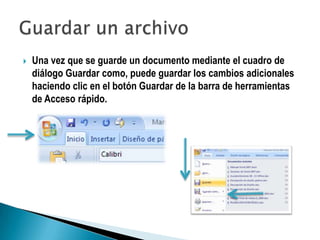    Una vez que se guarde un documento mediante el cuadro de
    diálogo Guardar como, puede guardar los cambios adicionales
    haciendo clic en el botón Guardar de la barra de herramientas
    de Acceso rápido.
 