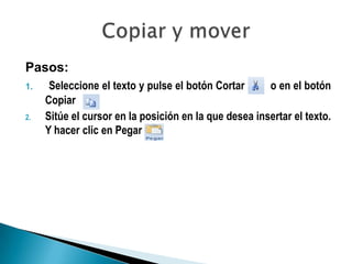 Pasos:
1.    Seleccione el texto y pulse el botón Cortar      o en el botón
     Copiar
2.   Sitúe el cursor en la posición en la que desea insertar el texto.
     Y hacer clic en Pegar
 