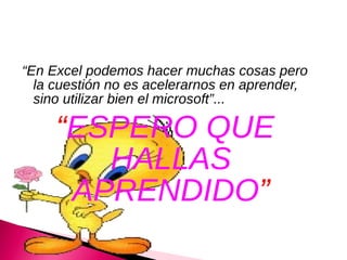 “En Excel podemos hacer muchas cosas pero
  la cuestión no es acelerarnos en aprender,
  sino utilizar bien el microsoft”...

     “ESPERO QUE
        HALLAS
      APRENDIDO”
      APRENDIDO”
 