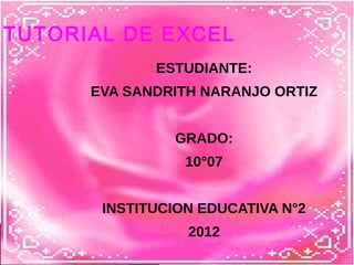 TUTORIAL DE EXCEL
             ESTUDIANTE:
      EVA SANDRITH NARANJO ORTIZ


               GRADO:
                 10°07


       INSTITUCION EDUCATIVA N°2
                 2012
 