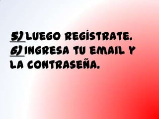 5) Luego regístrate.
6) Ingresa tu email y
la contraseña.
 