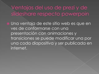    Una ventaja de este sitio web es que en
    ves de conformarse con una
    presentación con animaciones y
    transiciones se puede modificar una por
    una coda diapositiva y ser publicada en
    internet.
 
