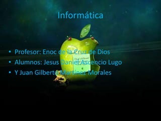 Informática


• Profesor: Enoc de la Cruz de Dios
• Alumnos: Jesus Daniel Ascencio Lugo
• Y Juan Gilberto Martínez Morales
 