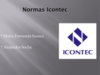 Normas Icontec



* Maria Fernanda Suesca

* Alejandra Socha
 