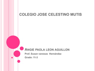 COLEGIO JOSE CELESTINO MUTIS




  ANGIE PAOLA LEON AGUILLON
  Prof. Susan vanesas Hernández
  Grado: 11-3
 