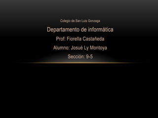 Colegio de San Luis Gonzaga

Departamento de informática
   Prof: Fiorella Castañeda
  Alumno: Josué Ly Montoya
          Sección: 9-5
 