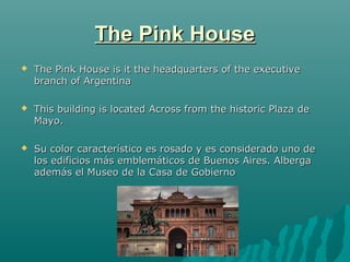 The Pink House
   The Pink House is it the headquarters of the executive
    branch of Argentina

   This building is lo...