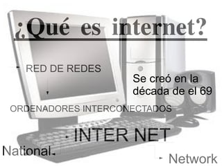 ¿Qué es internet?
   RED DE REDES
                     Se creó en la
                     década de el 69
 ORDENADORES INTERCONECTADOS


           INTER NET
National
                           Network
 