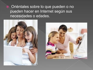    Oriéntales sobre lo que pueden o no
    pueden hacer en Internet según sus
    necesidades o edades.
 