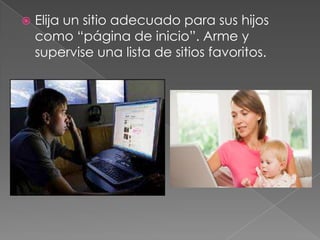    Elija un sitio adecuado para sus hijos
    como “página de inicio”. Arme y
    supervise una lista de sitios favoritos.
 