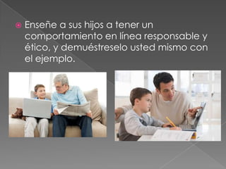    Enseñe a sus hijos a tener un
    comportamiento en línea responsable y
    ético, y demuéstreselo usted mismo con
    el ejemplo.
 