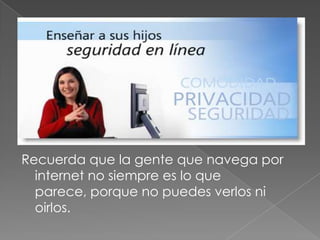 Recuerda que la gente que navega por
  internet no siempre es lo que
  parece, porque no puedes verlos ni
  oirlos.
 