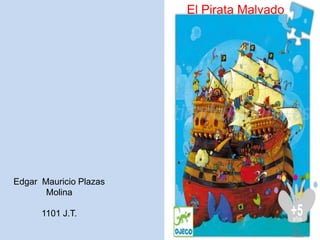 El Pirata Malvado




Edgar Mauricio Plazas
       Molina

      1101 J.T.
 