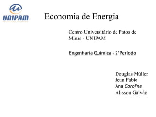 Economia de Energia
      Centro Universitário de Patos de
      Minas - UNIPAM

      Engenharia Química - 2°Período



                            Douglas Müller
                            Jean Pablo
                            Ana Caroline
                            Alisson Galvão
 