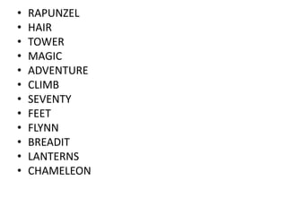 •   RAPUNZEL
•   HAIR
•   TOWER
•   MAGIC
•   ADVENTURE
•   CLIMB
•   SEVENTY
•   FEET
•   FLYNN
•   BREADIT
•   LANTERNS
•   CHAMELEON
 
