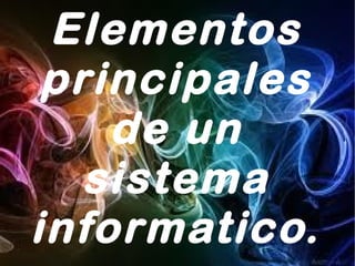 Elementos
 principales
    de un
   sistema
informatico.
 