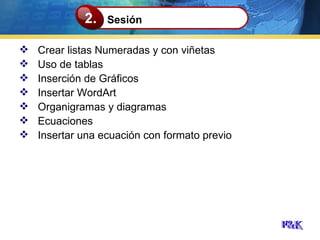 Crear listas Numeradas y con viñetas Uso de tablas Inserción de Gráficos Insertar WordArt Organigramas y diagramas Ecuaciones Insertar una ecuación con formato previo Sesión 2. 