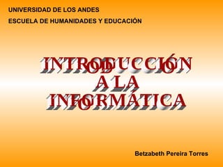 UNIVERSIDAD DE LOS ANDES  ESCUELA DE HUMANIDADES Y EDUCACIÓN INTRODUCCIÓN  A LA INFORMÁTICA Betzabeth Pereira Torres 