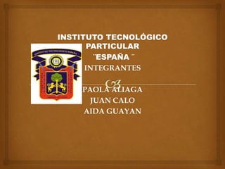 INSTITUTO TECNOLÓGICO
       PARTICULAR
        ¨ESPAÑA ¨
      INTEGRANTES

    PAOLA ALIAGA
      JUAN CALO
    AIDA GUAYAN
 