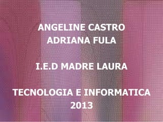 ANGELINE CASTRO
     ADRIANA FULA

    I.E.D MADRE LAURA

TECNOLOGIA E INFORMATICA
          2013
 