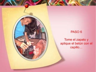 PASO 6

   Tome el zapato y
aplique el betún con el
       cepillo…
 