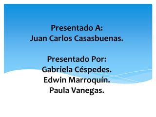 Presentado A:
Juan Carlos Casasbuenas.

    Presentado Por:
   Gabriela Céspedes.
   Edwin Marroquín.
    Paula Vanegas.
 