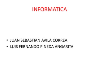INFORMATICA




• JUAN SEBASTIAN AVILA CORREA
• LUIS FERNANDO PINEDA ANGARITA
 