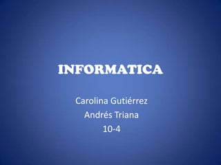 INFORMATICA

 Carolina Gutiérrez
   Andrés Triana
        10-4
 