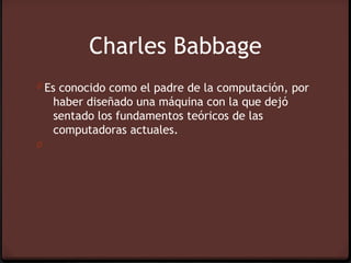 Charles Babbage
0 Es conocido como el padre de la computación, por
    haber diseñado una máquina con la que dejó
    sentado los fundamentos teóricos de las
    computadoras actuales.
0
 