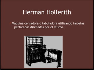 Herman Hollerith
0 Máquina censadora o tabuladora utilizando tarjetas
   perforadas diseñadas por él mismo.
 