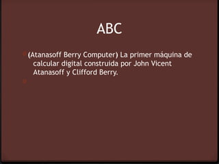 ABC
0 (Atanasoff Berry Computer) La primer máquina de
    calcular digital construida por John Vicent
    Atanasoff y Clifford Berry.
0
 