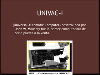 UNIVAC-I
0 (Universal Automatic Computer) desarrollada por
    John W. Mauchly fue la primer computadora de
    serie puesta a la venta.
0
 