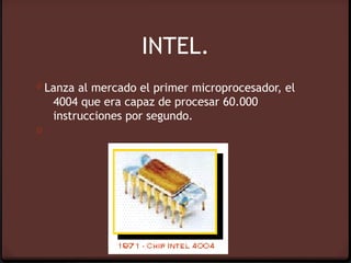 INTEL.
0 Lanza al mercado el primer microprocesador, el 
    4004 que era capaz de procesar 60.000
    instrucciones por segundo.
0
 