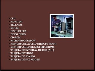 ØCPU
ØMONITOR
ØTECLADO
ØMOUSE
ØDISQUETERA
ØDISCO DURO
ØCD-ROM
ØMICROPROCESADOR
ØMEMORIA DE ACCESO DIRECTO (RAM)
ØMEMORIA SOLO DE LECTURA (ROM)
ØTARJETA DE INTERFAZ DE RED (NIC)
ØTARJETA DE VIDEO
ØTARJETA DE SONIDO
ØTARJETA DE FAX MODEN
 