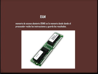 RAM
memoria de acceso aleatorio (RAM) es la memoria desde donde el
procesador recibe las instrucciones y guarda los resultados.
 