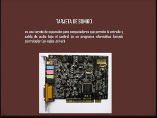 TARJETA DE SONIDO
es una tarjeta de expansión para computadoras que permite la entrada y
salida de audio bajo el control de un programa informático llamado
controlador (en inglés driver)
 