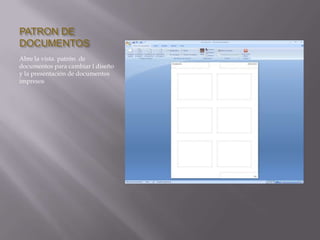 PATRON DE
DOCUMENTOS
Abre la vista patrón de
documentos para cambiar l diseño
y la presentación de documentos
impresos
 