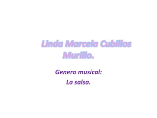 Linda Marcela Cubillos
     Murillo.
   Genero musical:
      La salsa.
 