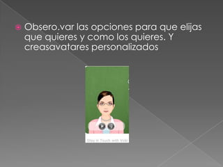    Obsero.var las opciones para que elijas
    que quieres y como los quieres. Y
    creasavatares personalizados
 