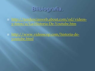    http://tendenciasweb.about.com/od/videos-
    y-fotos/a/La-Historia-De-Youtube.htm

   http://www.videoscop.com/historia-de-
    youtube.html
 