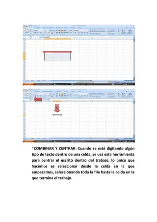 *COMBINAR Y CENTRAR: Cuando se esté digitando algún
tipo de texto dentro de una celda, se usa esta herramienta
para centrar el escrito dentro del trabajo; lo único que
hacemos es seleccionar desde la celda en la que
empezamos, seleccionando toda la fila hasta la celda en la
que termina el trabajo.
 