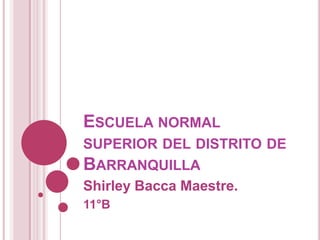 ESCUELA NORMAL
SUPERIOR DEL DISTRITO DE
BARRANQUILLA
Shirley Bacca Maestre.
11°B
 