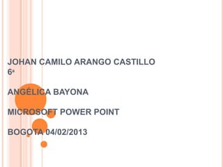 JOHAN CAMILO ARANGO CASTILLO
6ª

ANGÉLICA BAYONA

MICROSOFT POWER POINT

BOGOTA 04/02/2013
 